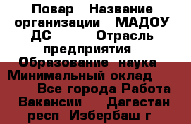 Повар › Название организации ­ МАДОУ ДС № 100 › Отрасль предприятия ­ Образование, наука › Минимальный оклад ­ 11 000 - Все города Работа » Вакансии   . Дагестан респ.,Избербаш г.